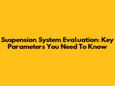 Suspension System Evaluation: Key Parameters You Need To Know