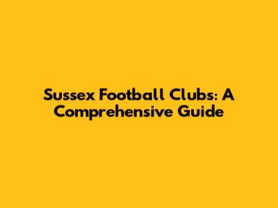 Sussex Football Clubs: A Comprehensive Guide