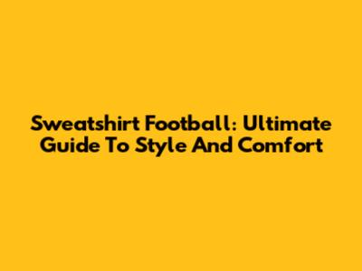 Sweatshirt Football: Ultimate Guide To Style And Comfort