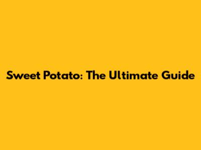 Sweet Potato: The Ultimate Guide