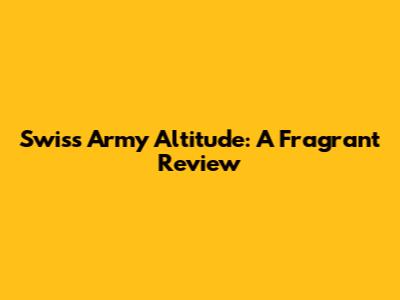 Swiss Army Altitude: A Fragrant Review