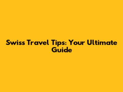 Swiss Travel Tips: Your Ultimate Guide