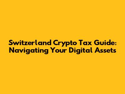 Switzerland Crypto Tax Guide: Navigating Your Digital Assets