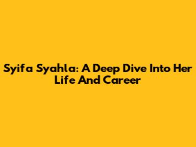 Syifa Syahla: A Deep Dive Into Her Life And Career