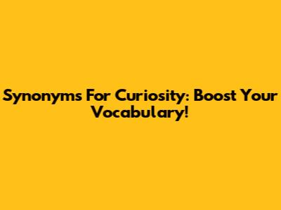 Synonyms For Curiosity: Boost Your Vocabulary!