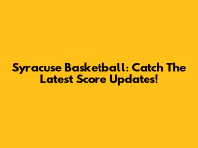 Syracuse Basketball: Catch The Latest Score Updates!