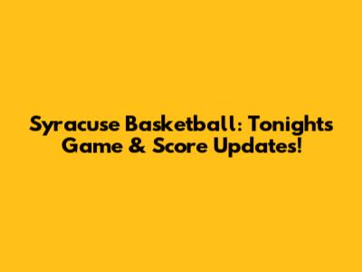 Syracuse Basketball: Tonight's Game & Score Updates!
