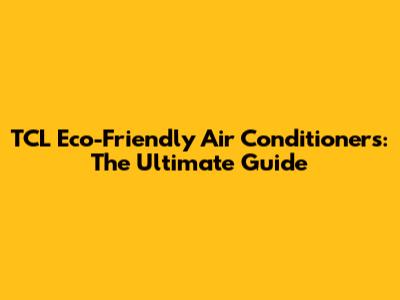 TCL Eco-Friendly Air Conditioners: The Ultimate Guide