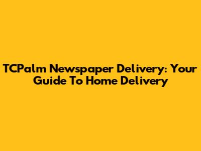 TCPalm Newspaper Delivery: Your Guide To Home Delivery