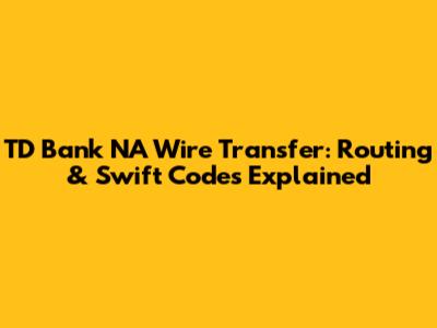 TD Bank NA Wire Transfer: Routing & Swift Codes Explained