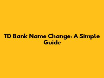 TD Bank Name Change: A Simple Guide