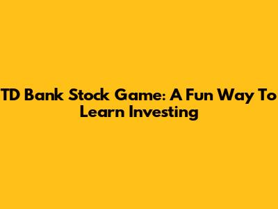 TD Bank Stock Game: A Fun Way To Learn Investing