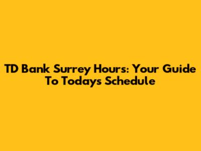 TD Bank Surrey Hours: Your Guide To Today's Schedule