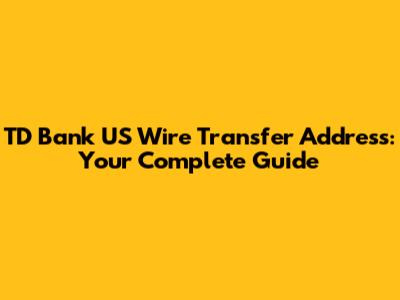 TD Bank US Wire Transfer Address: Your Complete Guide