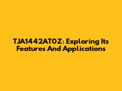 TJA1442AT0Z: Exploring Its Features And Applications