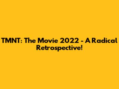 TMNT: The Movie 2022 - A Radical Retrospective!