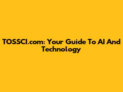 TOSSCI.com: Your Guide To AI And Technology