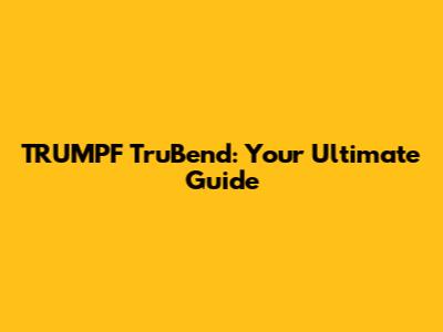 TRUMPF TruBend: Your Ultimate Guide