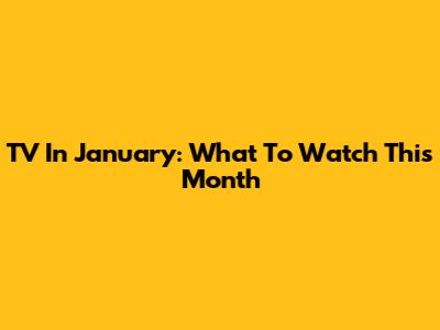 TV In January: What To Watch This Month