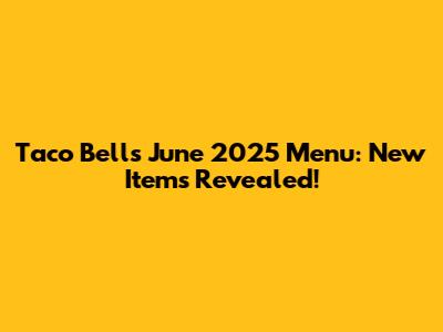 Taco Bell's June 2025 Menu: New Items Revealed!