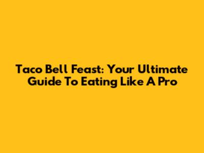 Taco Bell Feast: Your Ultimate Guide To Eating Like A Pro