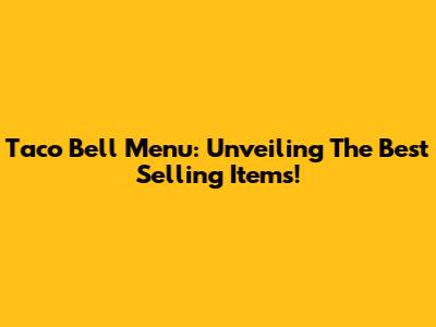 Taco Bell Menu: Unveiling The Best Selling Items!