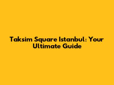 Taksim Square Istanbul: Your Ultimate Guide