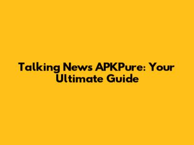 Talking News APKPure: Your Ultimate Guide