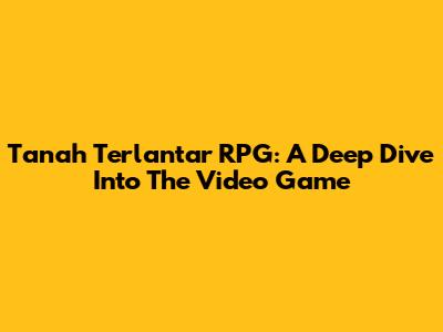 Tanah Terlantar RPG: A Deep Dive Into The Video Game