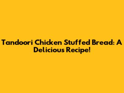 Tandoori Chicken Stuffed Bread: A Delicious Recipe!
