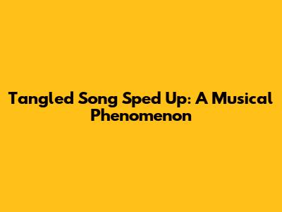 Tangled Song Sped Up: A Musical Phenomenon