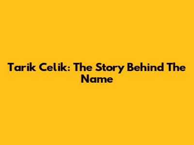 Tarik Celik: The Story Behind The Name