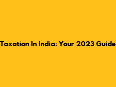 Taxation In India: Your 2023 Guide