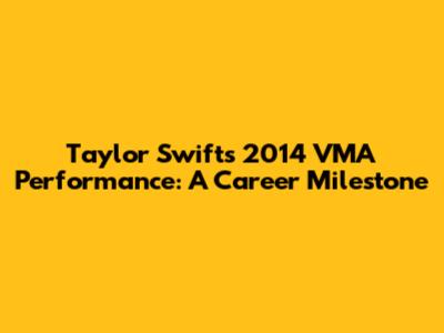 Taylor Swift's 2014 VMA Performance: A Career Milestone