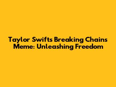 Taylor Swift's Breaking Chains Meme: Unleashing Freedom