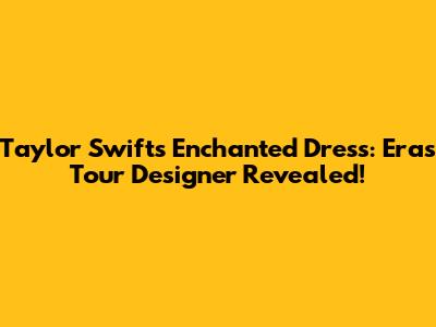 Taylor Swift's Enchanted Dress: Eras Tour Designer Revealed!