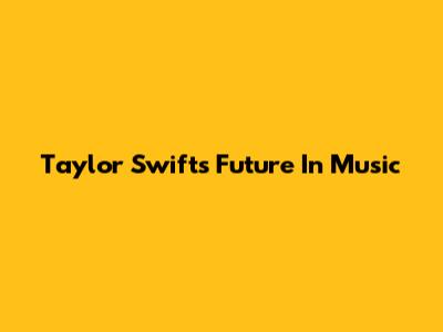 Taylor Swift's Future In Music