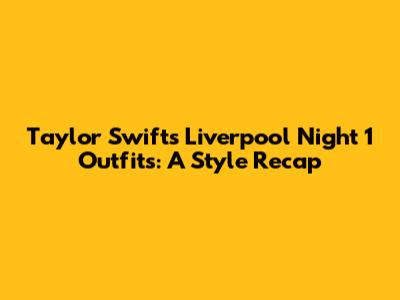 Taylor Swift's Liverpool Night 1 Outfits: A Style Recap