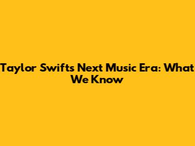 Taylor Swift's Next Music Era: What We Know