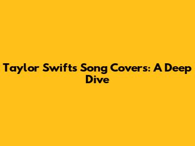 Taylor Swift's Song Covers: A Deep Dive