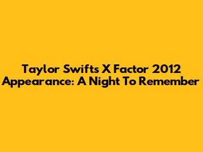 Taylor Swift's X Factor 2012 Appearance: A Night To Remember