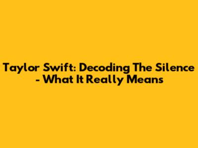 Taylor Swift: Decoding The Silence - What It Really Means