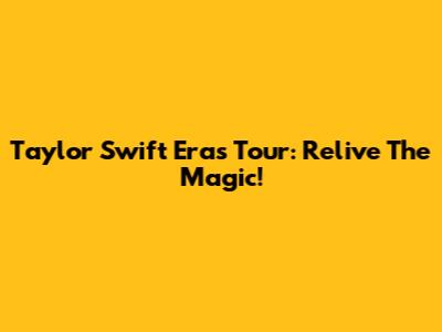 Taylor Swift Eras Tour: Relive The Magic!
