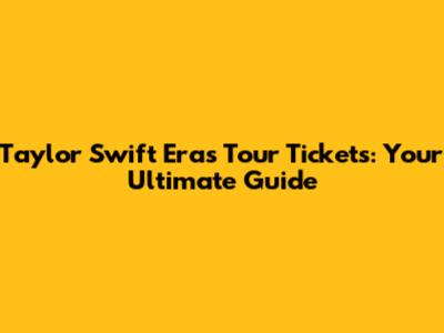 Taylor Swift Eras Tour Tickets: Your Ultimate Guide