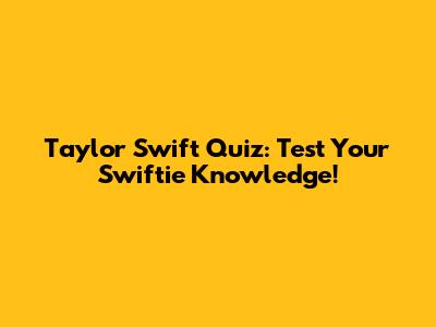 Taylor Swift Quiz: Test Your Swiftie Knowledge!
