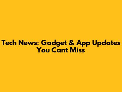 Tech News: Gadget & App Updates You Can't Miss