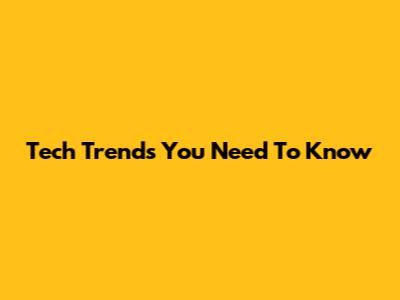 Tech Trends You Need To Know