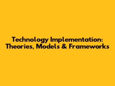 Technology Implementation: Theories, Models & Frameworks