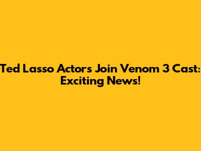 Ted Lasso Actors Join Venom 3 Cast: Exciting News!