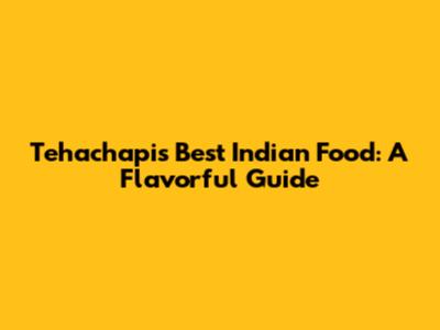 Tehachapi's Best Indian Food: A Flavorful Guide